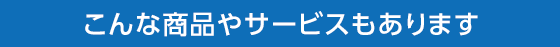 こんな商品やサービスもあります