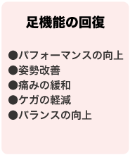 足機能の回復●パフォーマンスの向上●姿勢改善●痛みの緩和●ケガの軽減●バランスの向上